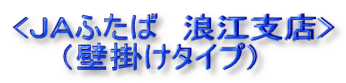 <JAふたば 浪江支店> (壁掛けタイプ)